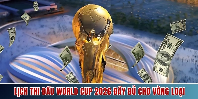 Lịch thi đấu World Cup 2026 đầy đủ cho vòng loại